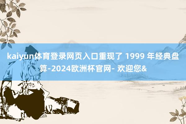 kaiyun体育登录网页入口重现了 1999 年经典盘算-2024欧洲杯官网- 欢迎您&