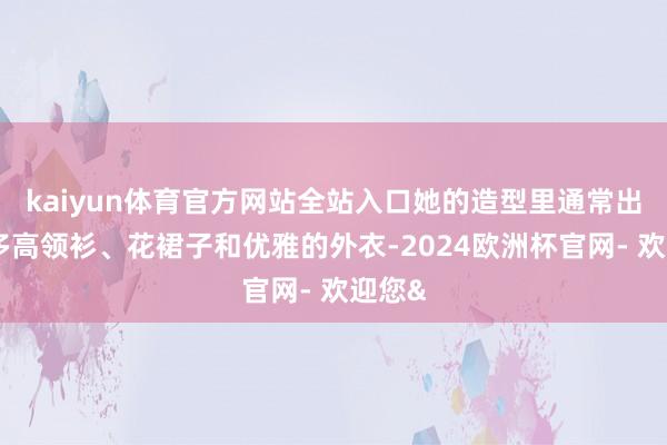 kaiyun体育官方网站全站入口她的造型里通常出现好多高领衫、花裙子和优雅的外衣-2024欧洲杯官网- 欢迎您&