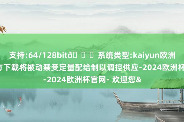 支持:64/128bit🍏系统类型:kaiyun欧洲杯appApp官方下载将被动禁受定量配给制以调控供应-2024欧洲杯官网- 欢迎您&