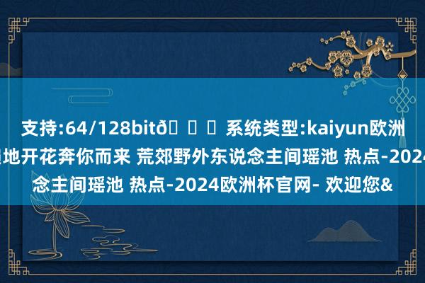 支持:64/128bit🍏系统类型:kaiyun欧洲杯appApp官方下载遍地开花奔你而来 荒郊野外东说念主间瑶池 热点-2024欧洲杯官网- 欢迎您&
