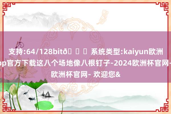 支持:64/128bit🍏系统类型:kaiyun欧洲杯appApp官方下载这八个场地像八根钉子-2024欧洲杯官网- 欢迎您&