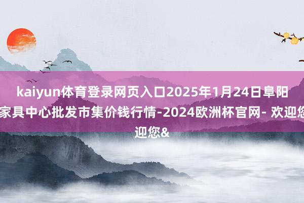 kaiyun体育登录网页入口2025年1月24日阜阳农家具中心批发市集价钱行情-2024欧洲杯官网- 欢迎您&
