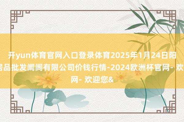 开yun体育官网入口登录体育2025年1月24日阳泉农居品批发阛阓有限公司价钱行情-2024欧洲杯官网- 欢迎您&