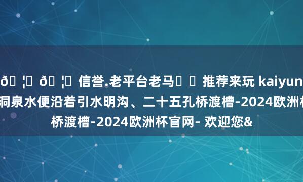 🦄🦄信誉.老平台老马✔️推荐来玩 kaiyun欧洲杯app大龙洞泉水便沿着引水明沟、二十五孔桥渡槽-2024欧洲杯官网- 欢迎您&