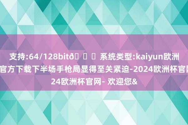支持:64/128bit🍏系统类型:kaiyun欧洲杯appApp官方下载下半场手枪局显得至关紧迫-2024欧洲杯官网- 欢迎您&