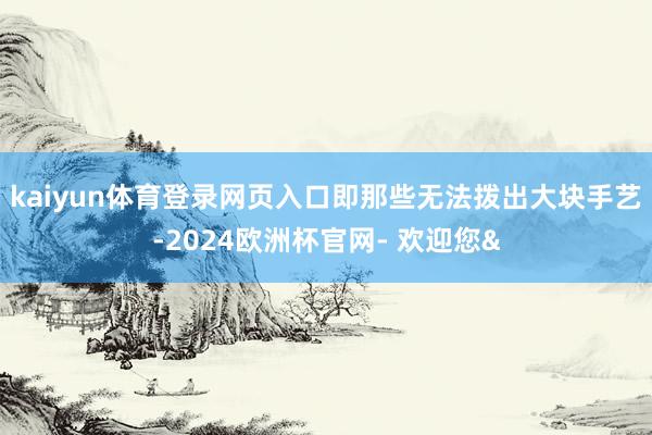 kaiyun体育登录网页入口即那些无法拨出大块手艺-2024欧洲杯官网- 欢迎您&