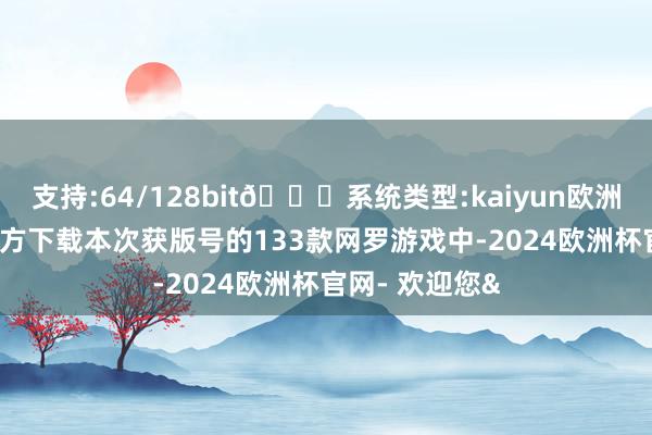 支持:64/128bit🍏系统类型:kaiyun欧洲杯appApp官方下载本次获版号的133款网罗游戏中-2024欧洲杯官网- 欢迎您&
