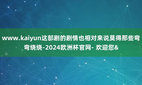 www.kaiyun这部剧的剧情也相对来说莫得那些弯弯绕绕-2024欧洲杯官网- 欢迎您&