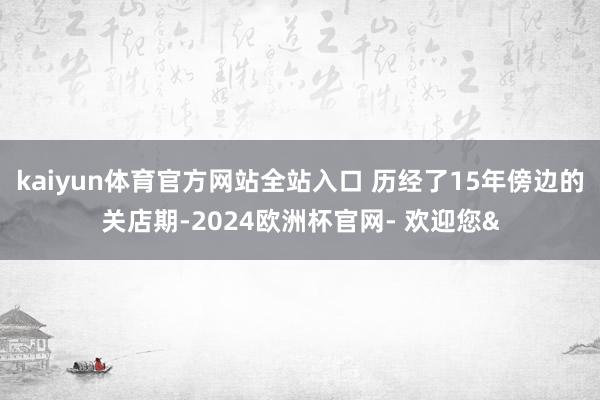 kaiyun体育官方网站全站入口 历经了15年傍边的关店期-2024欧洲杯官网- 欢迎您&
