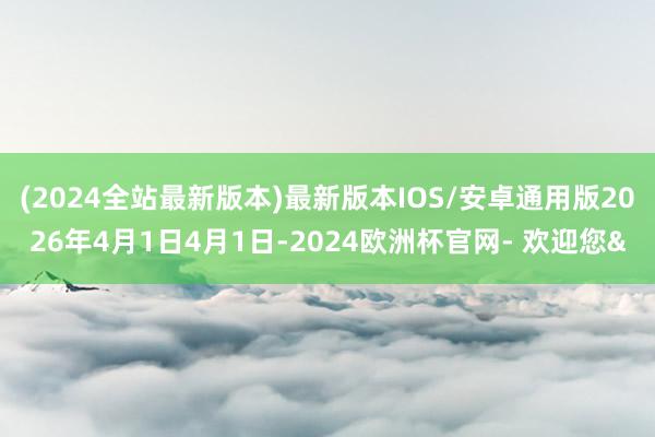 (2024全站最新版本)最新版本IOS/安卓通用版2026年4月1日4月1日-2024欧洲杯官网- 欢迎您&