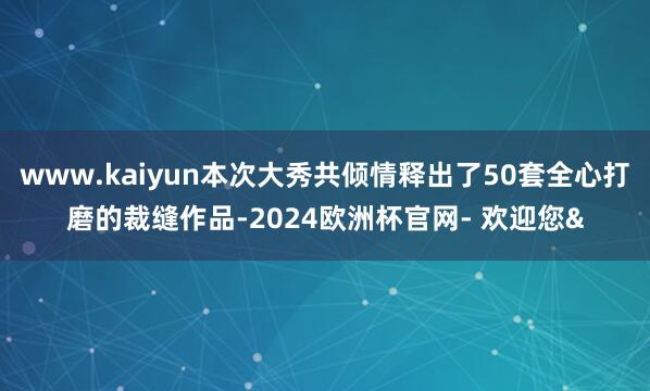 www.kaiyun本次大秀共倾情释出了50套全心打磨的裁缝作品-2024欧洲杯官网- 欢迎您&