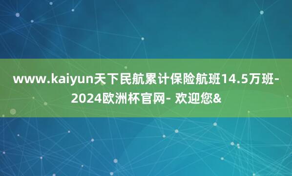 www.kaiyun天下民航累计保险航班14.5万班-2024欧洲杯官网- 欢迎您&
