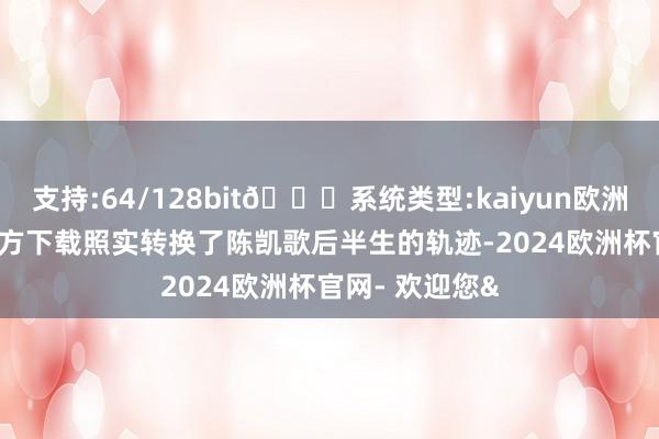 支持:64/128bit🍏系统类型:kaiyun欧洲杯appApp官方下载照实转换了陈凯歌后半生的轨迹-2024欧洲杯官网- 欢迎您&
