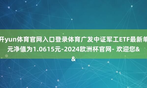 开yun体育官网入口登录体育广发中证军工ETF最新单元净值为1.0615元-2024欧洲杯官网- 欢迎您&