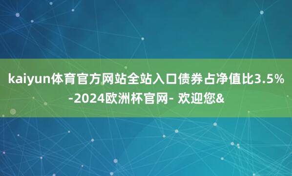 kaiyun体育官方网站全站入口债券占净值比3.5%-2024欧洲杯官网- 欢迎您&