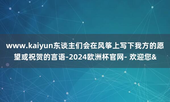 www.kaiyun东谈主们会在风筝上写下我方的愿望或祝贺的言语-2024欧洲杯官网- 欢迎您&