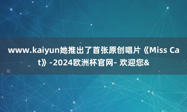 www.kaiyun她推出了首张原创唱片《Miss Cat》-2024欧洲杯官网- 欢迎您&