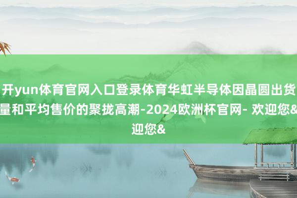 开yun体育官网入口登录体育华虹半导体因晶圆出货量和平均售价的聚拢高潮-2024欧洲杯官网- 欢迎您&