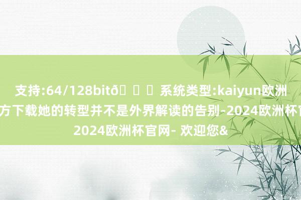 支持:64/128bit🍏系统类型:kaiyun欧洲杯appApp官方下载她的转型并不是外界解读的告别-2024欧洲杯官网- 欢迎您&