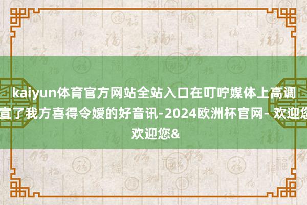 kaiyun体育官方网站全站入口在叮咛媒体上高调官宣了我方喜得令嫒的好音讯-2024欧洲杯官网- 欢迎您&