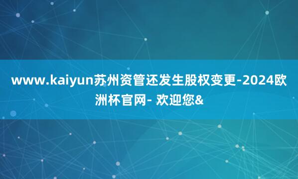 www.kaiyun苏州资管还发生股权变更-2024欧洲杯官网- 欢迎您&