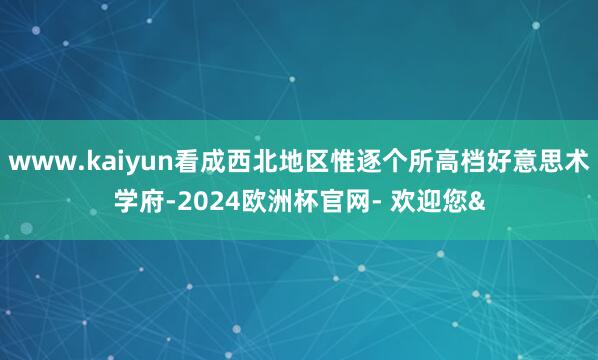 www.kaiyun看成西北地区惟逐个所高档好意思术学府-2024欧洲杯官网- 欢迎您&