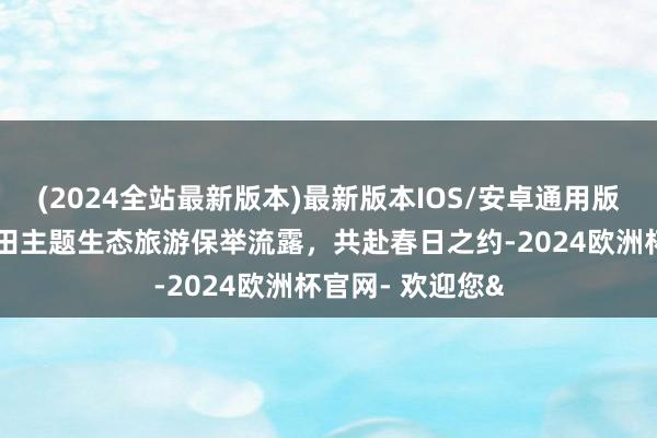 (2024全站最新版本)最新版本IOS/安卓通用版山东推出4条湿田主题生态旅游保举流露，共赴春日之约-2024欧洲杯官网- 欢迎您&