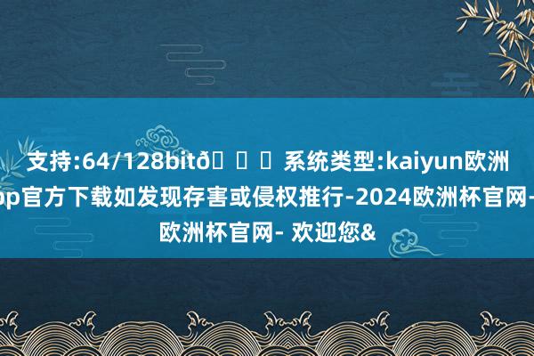 支持:64/128bit🍏系统类型:kaiyun欧洲杯appApp官方下载如发现存害或侵权推行-2024欧洲杯官网- 欢迎您&