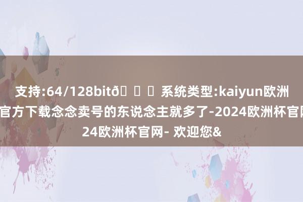 支持:64/128bit🍏系统类型:kaiyun欧洲杯appApp官方下载念念卖号的东说念主就多了-2024欧洲杯官网- 欢迎您&