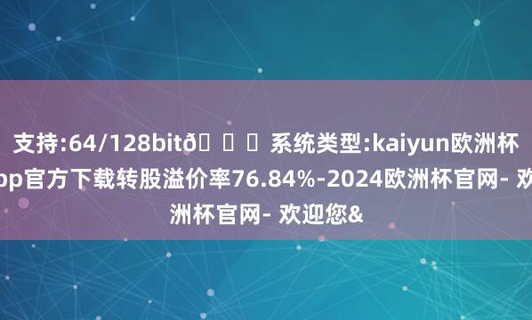 支持:64/128bit🍏系统类型:kaiyun欧洲杯appApp官方下载转股溢价率76.84%-2024欧洲杯官网- 欢迎您&