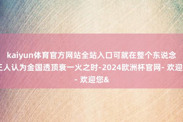 kaiyun体育官方网站全站入口可就在整个东说念主王人认为金国透顶衰一火之时-2024欧洲杯官网- 欢迎您&