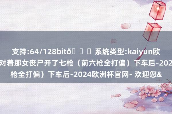 支持:64/128bit🍏系统类型:kaiyun欧洲杯appApp官方下载对着那女丧尸开了七枪（前六枪全打偏）下车后-2024欧洲杯官网- 欢迎您&