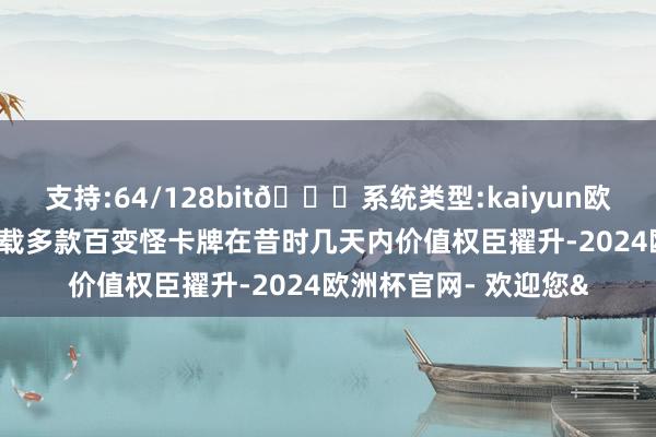 支持:64/128bit🍏系统类型:kaiyun欧洲杯appApp官方下载多款百变怪卡牌在昔时几天内价值权臣擢升-2024欧洲杯官网- 欢迎您&