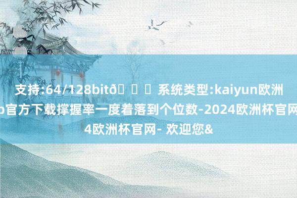 支持:64/128bit🍏系统类型:kaiyun欧洲杯appApp官方下载撑握率一度着落到个位数-2024欧洲杯官网- 欢迎您&