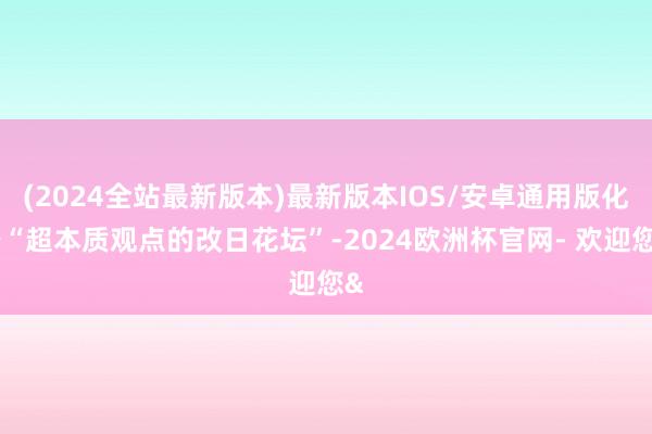 (2024全站最新版本)最新版本IOS/安卓通用版化身“超本质观点的改日花坛”-2024欧洲杯官网- 欢迎您&