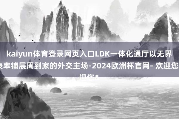 kaiyun体育登录网页入口LDK一体化通厅以无界表率铺展周到家的外交主场-2024欧洲杯官网- 欢迎您&