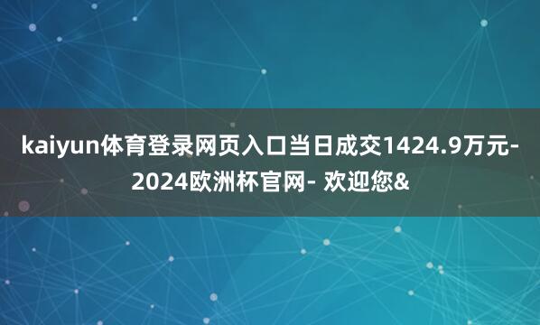 kaiyun体育登录网页入口当日成交1424.9万元-2024欧洲杯官网- 欢迎您&