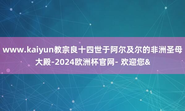www.kaiyun教宗良十四世于阿尔及尔的非洲圣母大殿-2024欧洲杯官网- 欢迎您&