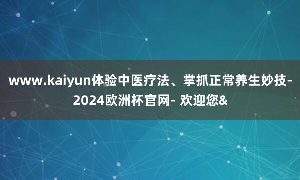 www.kaiyun体验中医疗法、掌抓正常养生妙技-2024欧洲杯官网- 欢迎您&