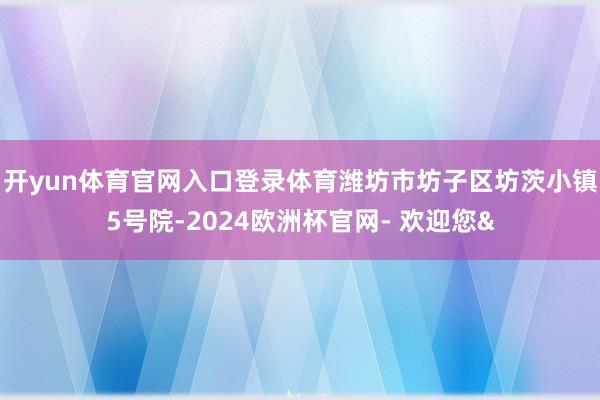 开yun体育官网入口登录体育潍坊市坊子区坊茨小镇5号院-2024欧洲杯官网- 欢迎您&