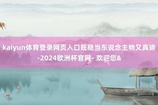 kaiyun体育登录网页入口既稳当东说念主物又真谛-2024欧洲杯官网- 欢迎您&