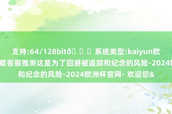 支持:64/128bit🍏系统类型:kaiyun欧洲杯appApp官方下载客服推测这是为了回避被追踪和纪念的风险-2024欧洲杯官网- 欢迎您&