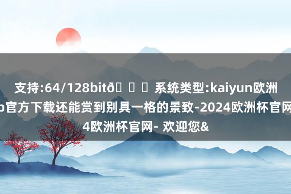 支持:64/128bit🍏系统类型:kaiyun欧洲杯appApp官方下载还能赏到别具一格的景致-2024欧洲杯官网- 欢迎您&