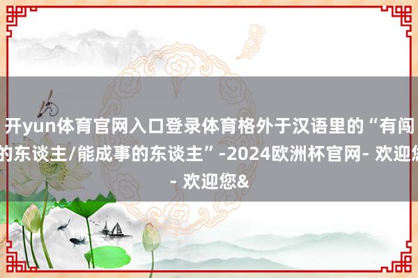 开yun体育官网入口登录体育格外于汉语里的“有闯劲的东谈主/能成事的东谈主”-2024欧洲杯官网- 欢迎您&