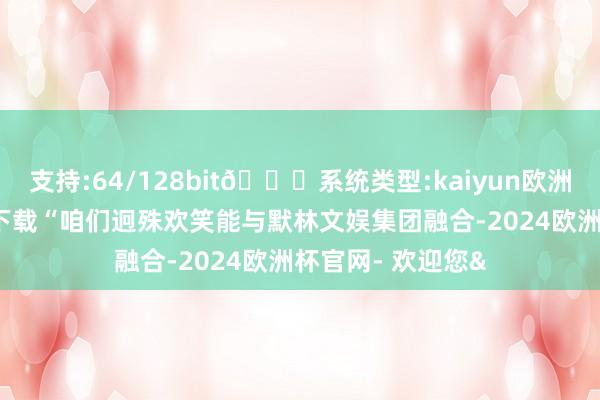 支持:64/128bit🍏系统类型:kaiyun欧洲杯appApp官方下载“咱们迥殊欢笑能与默林文娱集团融合-2024欧洲杯官网- 欢迎您&