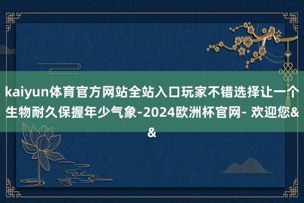kaiyun体育官方网站全站入口玩家不错选择让一个生物耐久保握年少气象-2024欧洲杯官网- 欢迎您&