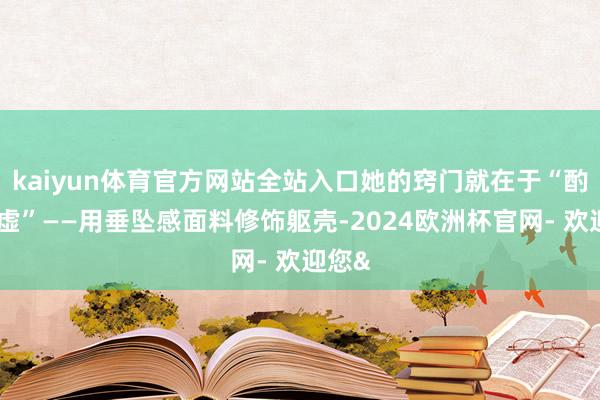 kaiyun体育官方网站全站入口她的窍门就在于“酌盈剂虚”——用垂坠感面料修饰躯壳-2024欧洲杯官网- 欢迎您&