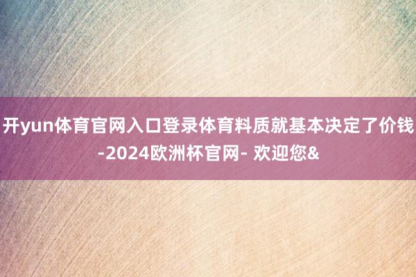 开yun体育官网入口登录体育料质就基本决定了价钱-2024欧洲杯官网- 欢迎您&