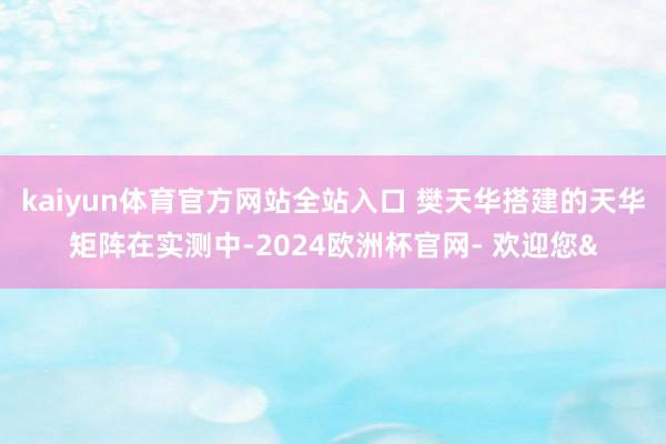 kaiyun体育官方网站全站入口 樊天华搭建的天华矩阵在实测中-2024欧洲杯官网- 欢迎您&