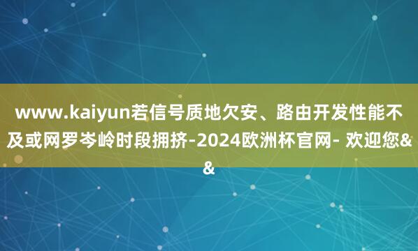 www.kaiyun若信号质地欠安、路由开发性能不及或网罗岑岭时段拥挤-2024欧洲杯官网- 欢迎您&